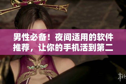 男性必备！夜间适用的软件推荐，让你的手机活到第二天！