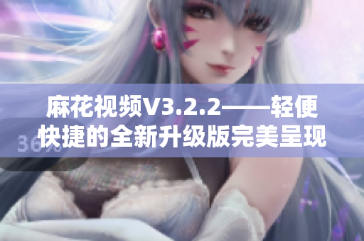 麻花视频V3.2.2——轻便快捷的全新升级版完美呈现