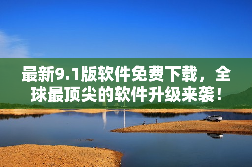 最新9.1版软件免费下载，全球最顶尖的软件升级来袭！