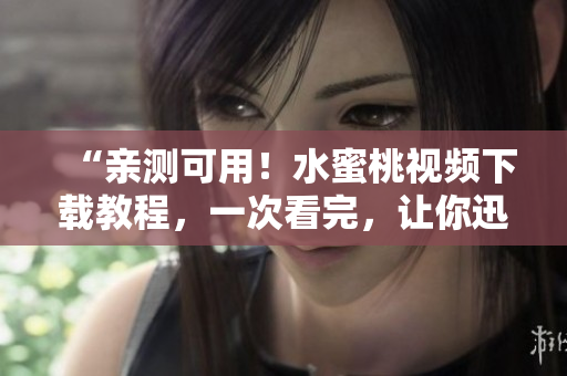 “亲测可用！水蜜桃视频下载教程，一次看完，让你迅速掌握软件使用技巧”