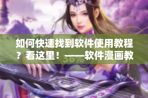 如何快速找到软件使用教程？看这里！——软件漫画教程深度解读！