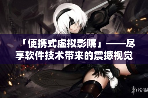 「便携式虚拟影院」——尽享软件技术带来的震撼视觉体验! 「便携式虚拟影院」——尽享软件技术带来的震撼视觉体验!