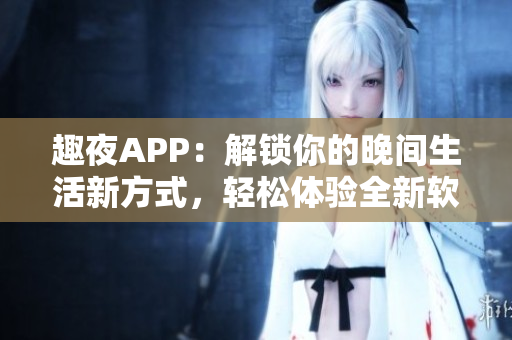 趣夜APP：解锁你的晚间生活新方式，轻松体验全新软件交互