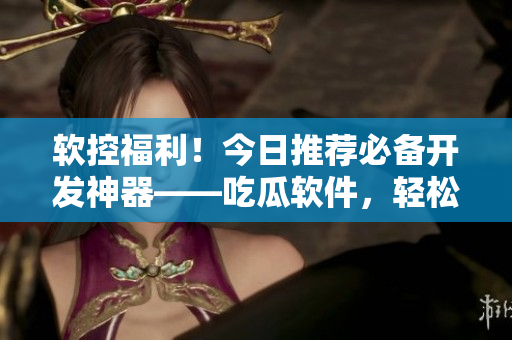 软控福利！今日推荐必备开发神器——吃瓜软件，轻松解决编程难题