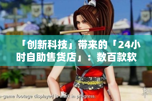 「创新科技」带来的「24小时自助售货店」：数百款软件产品等你来选！