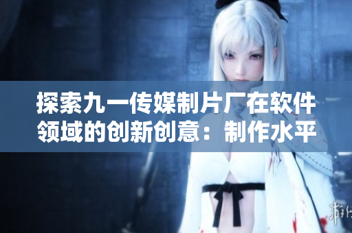 探索九一传媒制片厂在软件领域的创新创意：制作水平令人惊叹！