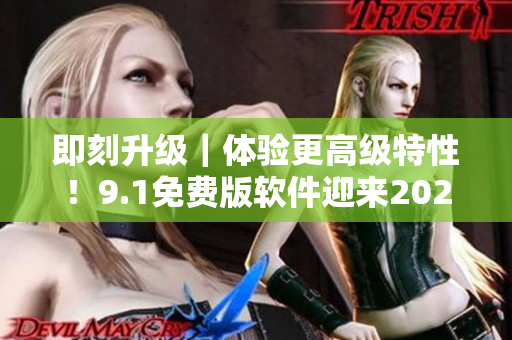 即刻升级｜体验更高级特性！9.1免费版软件迎来2024版本