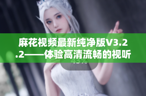 麻花视频最新纯净版V3.2.2——体验高清流畅的视听盛宴