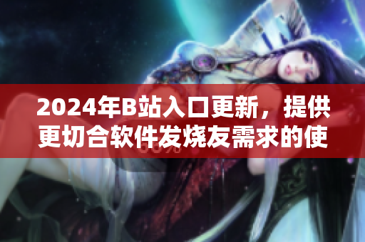 2024年B站入口更新，提供更切合软件发烧友需求的使用体验