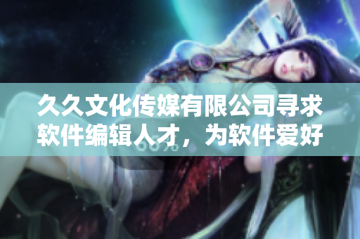 久久文化传媒有限公司寻求软件编辑人才，为软件爱好者提供优质文章