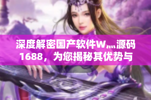 深度解密国产软件W灬源码1688，为您揭秘其优势与不足
