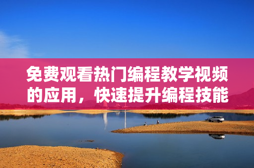 免费观看热门编程教学视频的应用，快速提升编程技能!