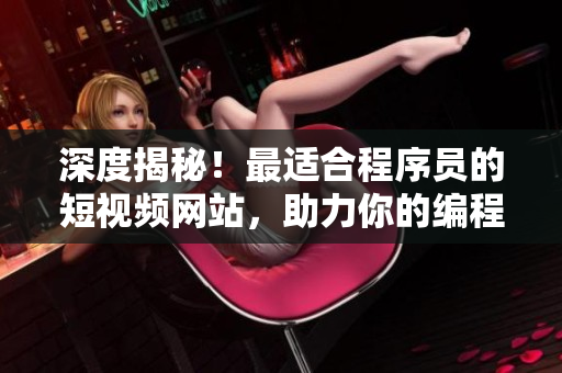 深度揭秘！最适合程序员的短视频网站，助力你的编程进阶