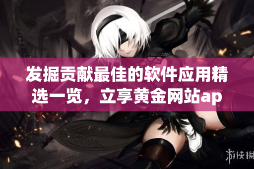 发掘贡献最佳的软件应用精选一览，立享黄金网站app全方位服务