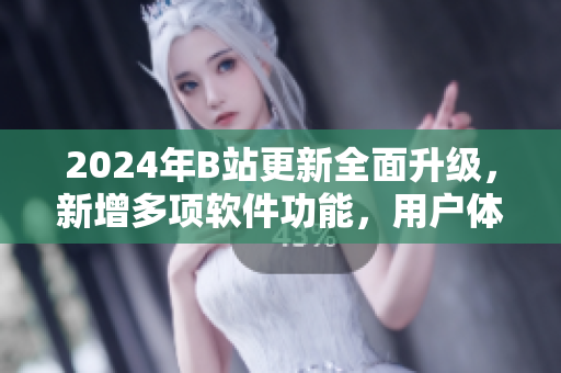 2024年B站更新全面升级，新增多项软件功能，用户体验更佳