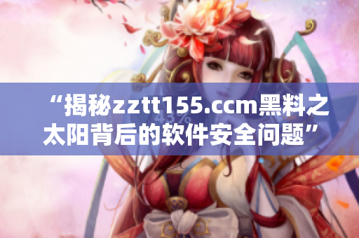 “揭秘zztt155.ccm黑料之太阳背后的软件安全问题”