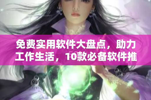 免费实用软件大盘点，助力工作生活，10款必备软件推荐！