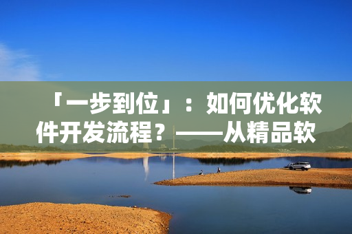 「一步到位」：如何优化软件开发流程？——从精品软件产品的角度出发