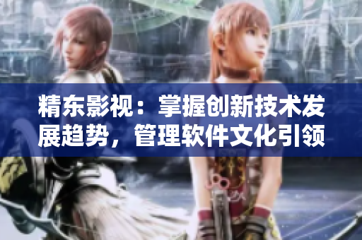 精东影视:掌握创新技术发展趋势,管理软件文化引领者 精东影视:掌握创新技术发展趋势,管理软件文化引领者
