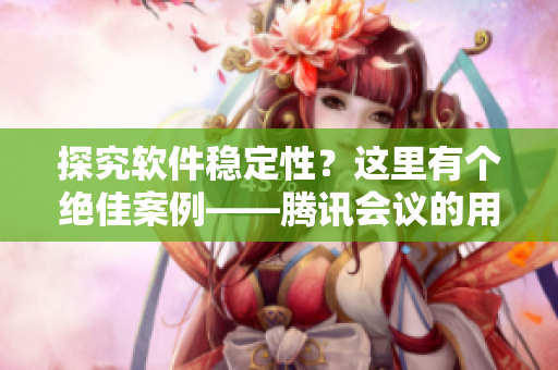 探究软件稳定性？这里有个绝佳案例——腾讯会议的用户量突破一千万