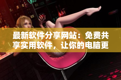 最新软件分享网站：免费共享实用软件，让你的电脑更智能高效！