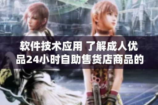 软件技术应用 了解成人优品24小时自助售货店商品的软件系统