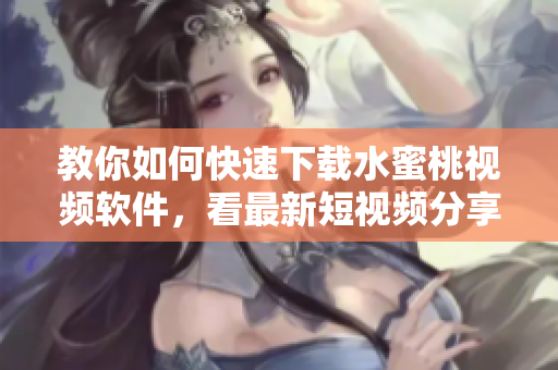 教你如何快速下载水蜜桃视频软件，看最新短视频分享！