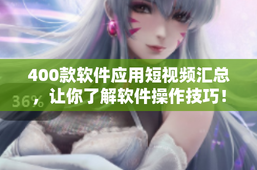 400款软件应用短视频汇总，让你了解软件操作技巧！