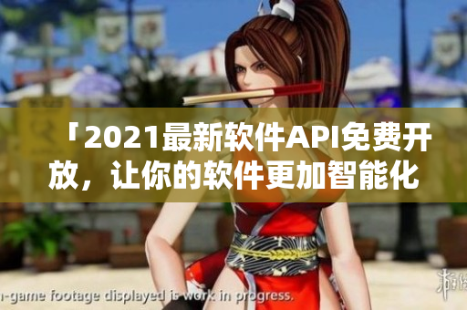 「2021最新软件API免费开放，让你的软件更加智能化！」