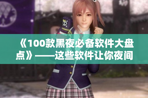 《100款黑夜必备软件大盘点》——这些软件让你夜间生活更便捷！