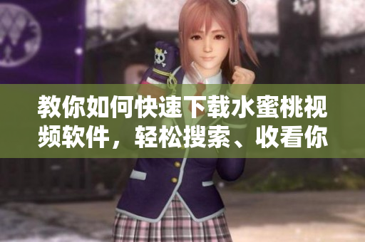 教你如何快速下载水蜜桃视频软件，轻松搜索、收看你所喜欢的视频
