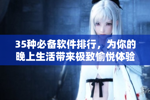 35种必备软件排行，为你的晚上生活带来极致愉悦体验！