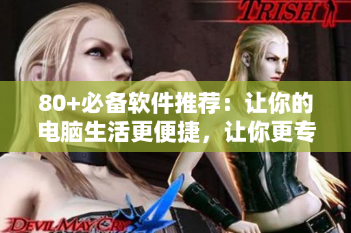 80+必备软件推荐：让你的电脑生活更便捷，让你更专注于编写软件！