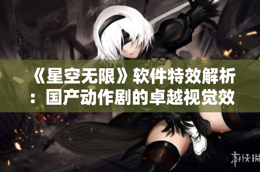 《星空无限》软件特效解析：国产动作剧的卓越视觉效果
