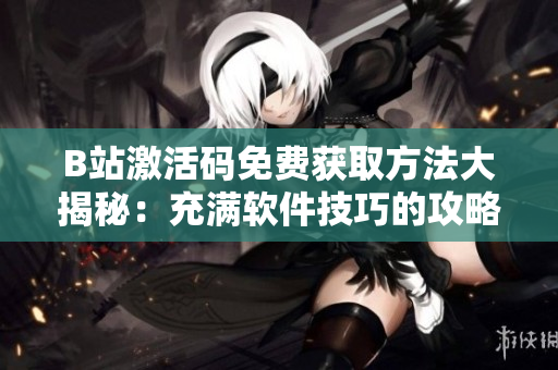 B站激活码免费获取方法大揭秘：充满软件技巧的攻略