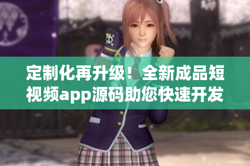 定制化再升级！全新成品短视频app源码助您快速开发APP！