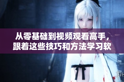 从零基础到视频观看高手，跟着这些技巧和方法学习软件！