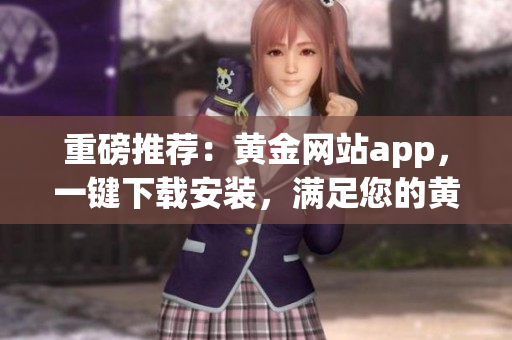 重磅推荐：黄金网站app，一键下载安装，满足您的黄金投资需求！