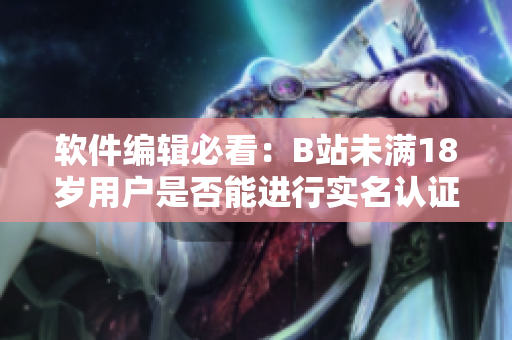 软件编辑必看：B站未满18岁用户是否能进行实名认证？