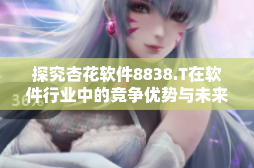 探究杏花软件8838.T在软件行业中的竞争优势与未来发展趋势