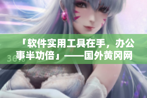 「软件实用工具在手，办公事半功倍」——国外黄冈网站推广软件
