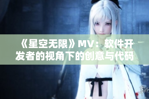 《星空无限》MV：软件开发者的视角下的创意与代码飞翔