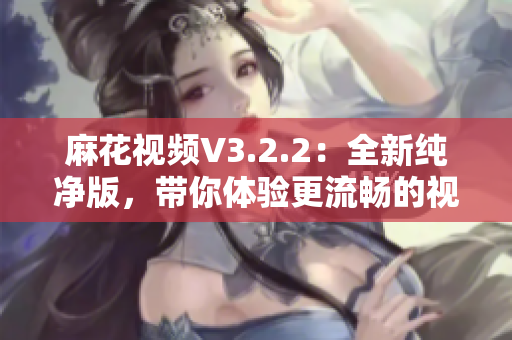 麻花视频V3.2.2：全新纯净版，带你体验更流畅的视听盛宴