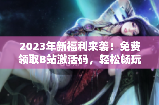 2023年新福利来袭！免费领取B站激活码，轻松畅玩海量软件资源