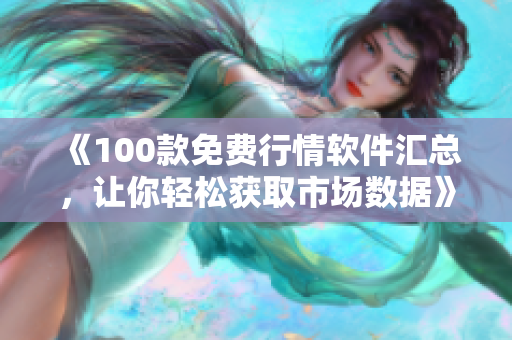 《100款免费行情软件汇总，让你轻松获取市场数据》——一篇完整软件下载指南