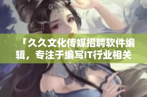 「久久文化传媒招聘软件编辑，专注于编写IT行业相关文章」