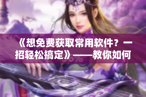《想免费获取常用软件？一招轻松搞定》——教你如何白嫖激活码