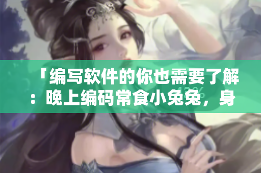 「编写软件的你也需要了解：晚上编码常食小兔兔，身体会受到哪些影响？」