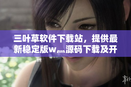 三叶草软件下载站，提供最新稳定版w灬源码下载及开发教程