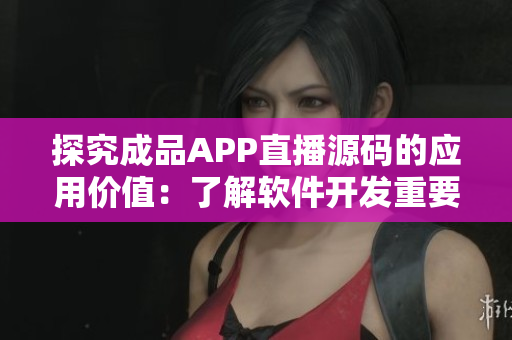 探究成品APP直播源码的应用价值：了解软件开发重要组成部分！